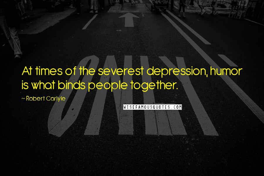 Robert Carlyle Quotes: At times of the severest depression, humor is what binds people together.
