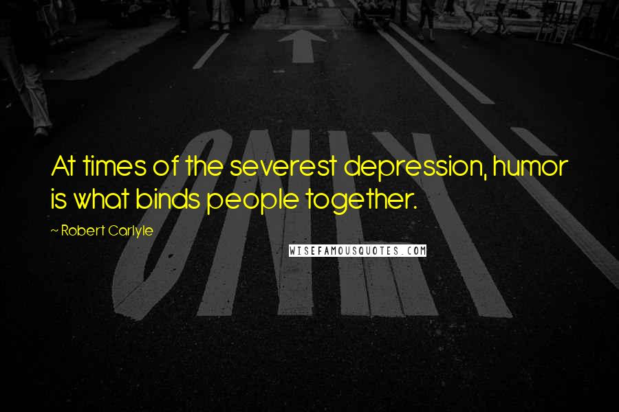 Robert Carlyle Quotes: At times of the severest depression, humor is what binds people together.