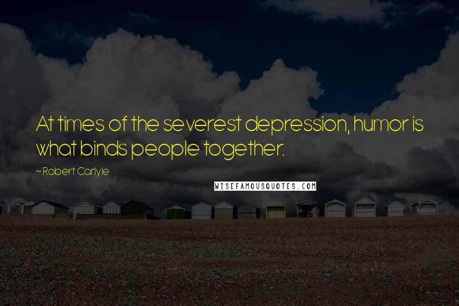 Robert Carlyle Quotes: At times of the severest depression, humor is what binds people together.