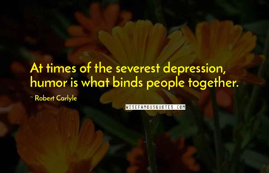 Robert Carlyle Quotes: At times of the severest depression, humor is what binds people together.
