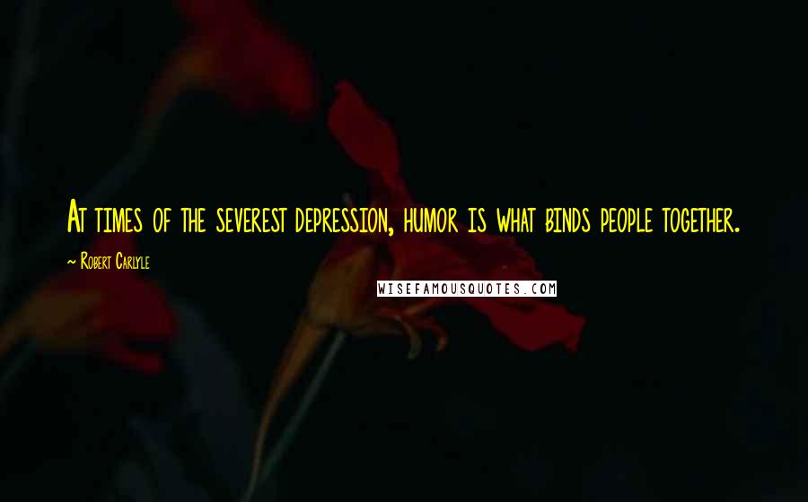 Robert Carlyle Quotes: At times of the severest depression, humor is what binds people together.