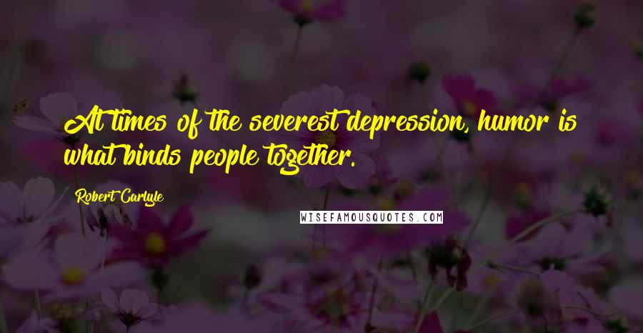 Robert Carlyle Quotes: At times of the severest depression, humor is what binds people together.