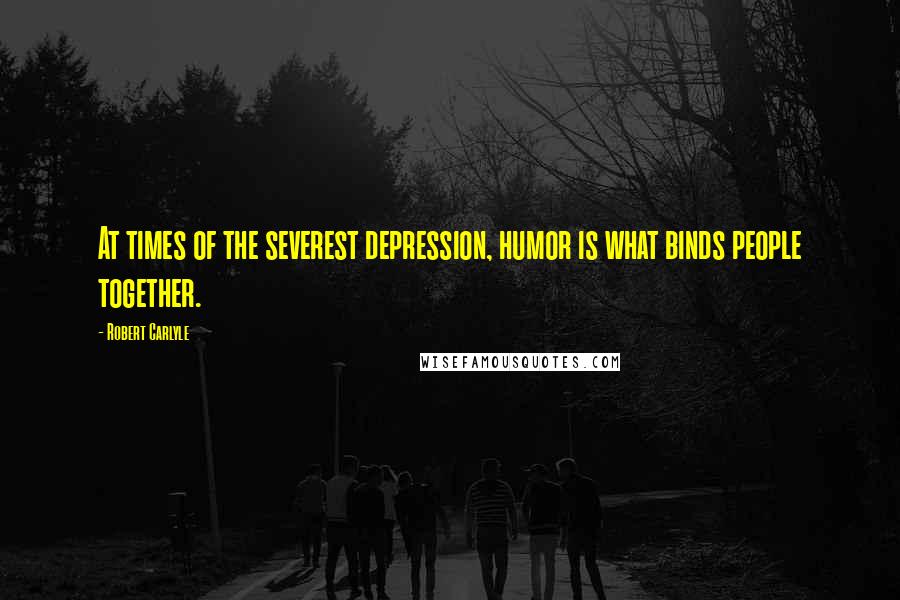 Robert Carlyle Quotes: At times of the severest depression, humor is what binds people together.