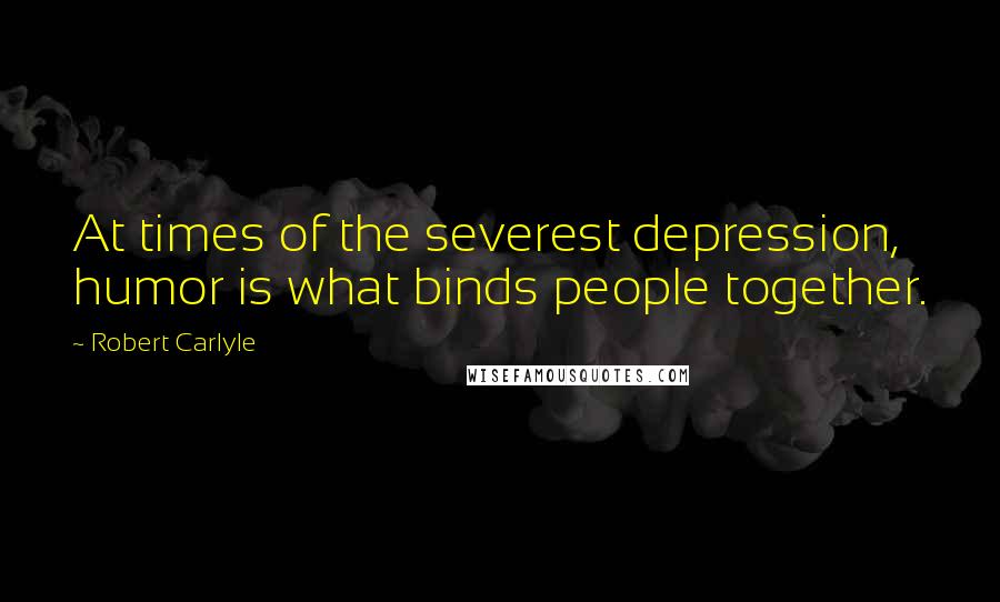 Robert Carlyle Quotes: At times of the severest depression, humor is what binds people together.