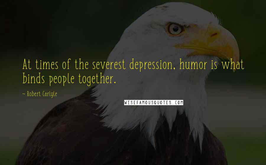 Robert Carlyle Quotes: At times of the severest depression, humor is what binds people together.