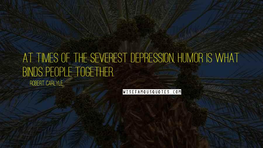 Robert Carlyle Quotes: At times of the severest depression, humor is what binds people together.