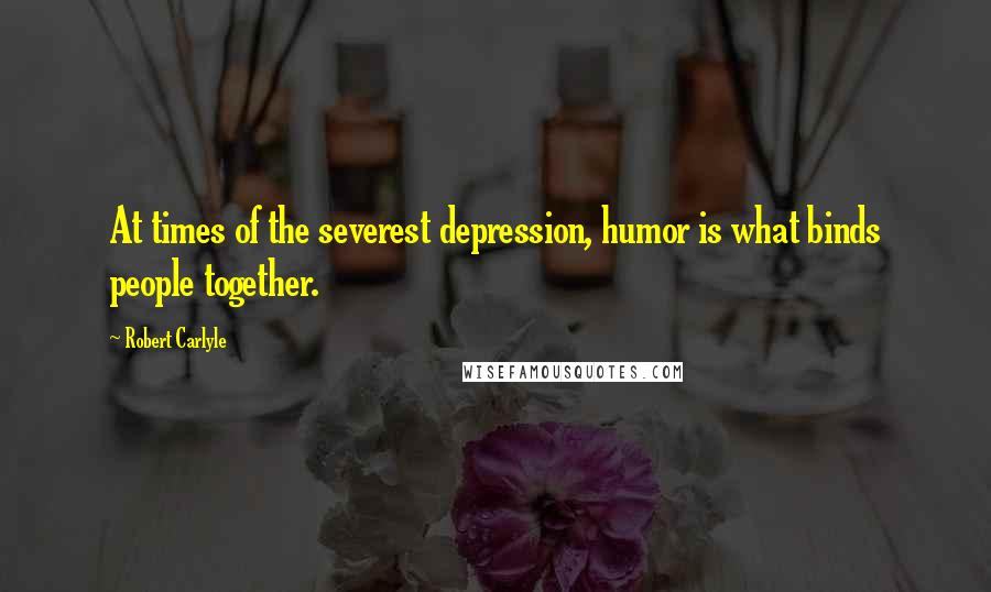 Robert Carlyle Quotes: At times of the severest depression, humor is what binds people together.