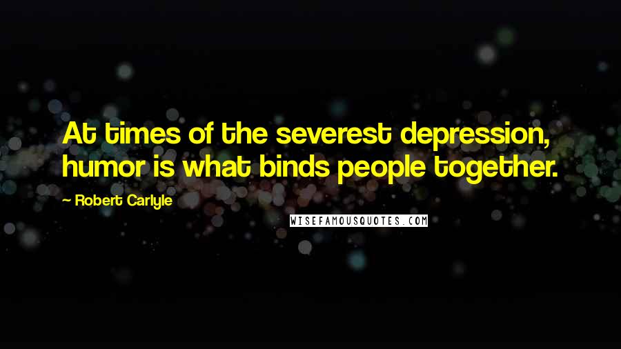 Robert Carlyle Quotes: At times of the severest depression, humor is what binds people together.