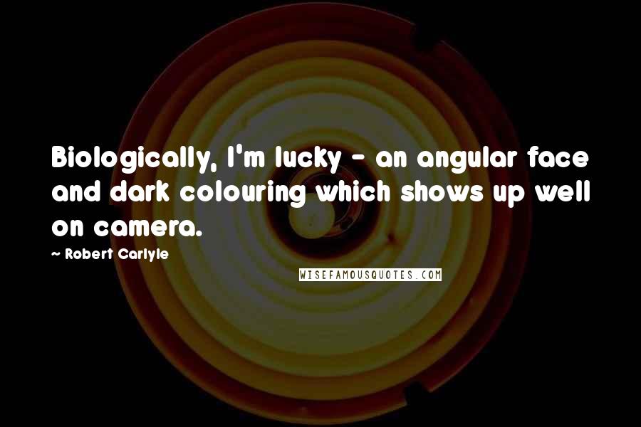 Robert Carlyle Quotes: Biologically, I'm lucky - an angular face and dark colouring which shows up well on camera.