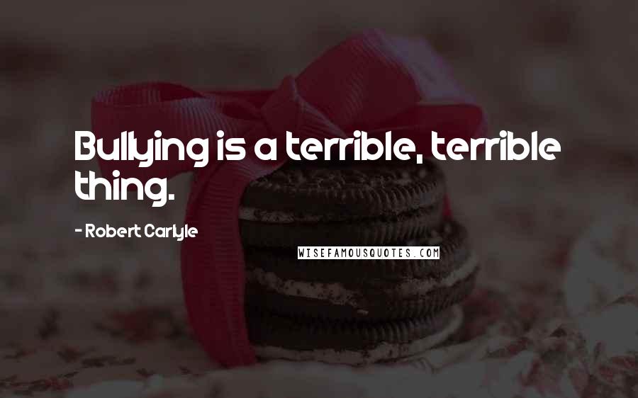 Robert Carlyle Quotes: Bullying is a terrible, terrible thing.