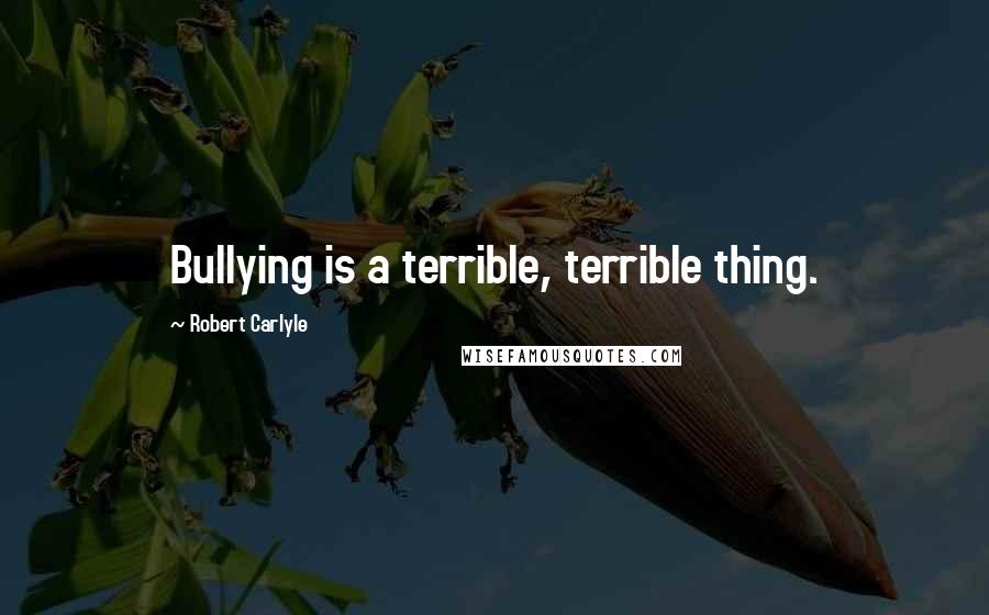 Robert Carlyle Quotes: Bullying is a terrible, terrible thing.