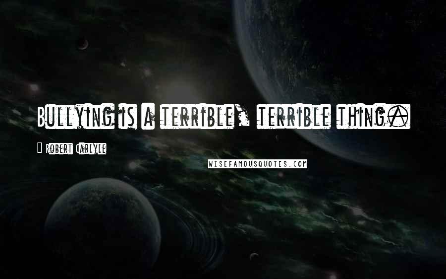 Robert Carlyle Quotes: Bullying is a terrible, terrible thing.