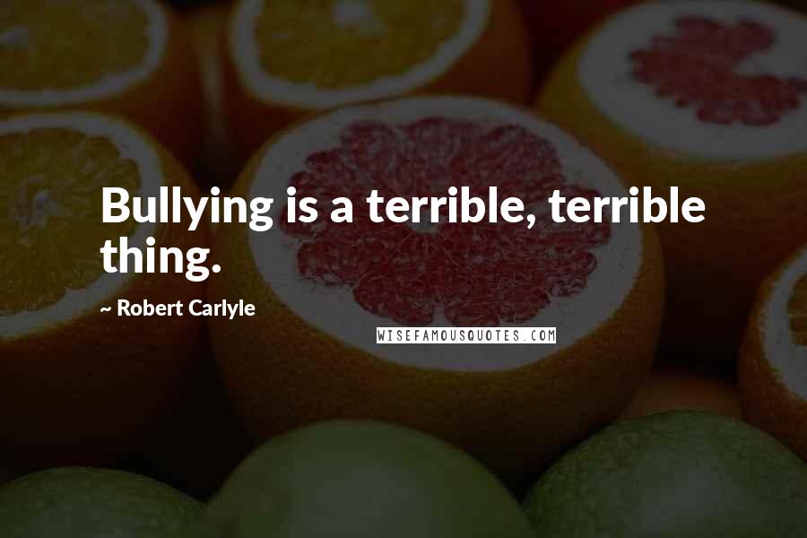 Robert Carlyle Quotes: Bullying is a terrible, terrible thing.