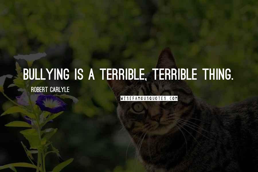 Robert Carlyle Quotes: Bullying is a terrible, terrible thing.