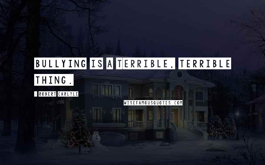 Robert Carlyle Quotes: Bullying is a terrible, terrible thing.