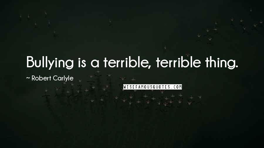 Robert Carlyle Quotes: Bullying is a terrible, terrible thing.