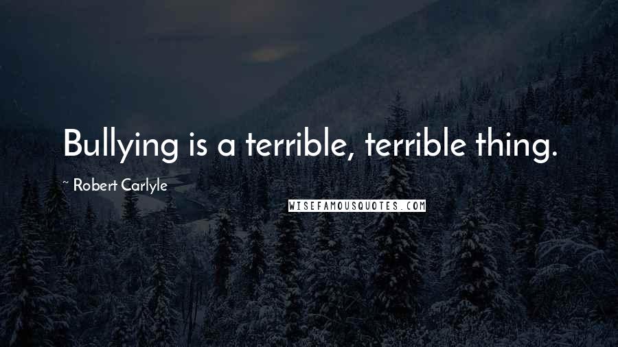 Robert Carlyle Quotes: Bullying is a terrible, terrible thing.