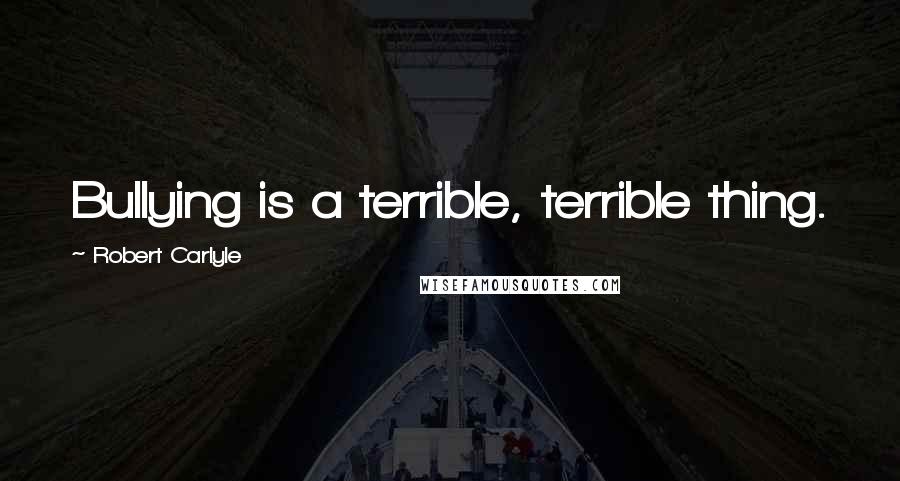 Robert Carlyle Quotes: Bullying is a terrible, terrible thing.