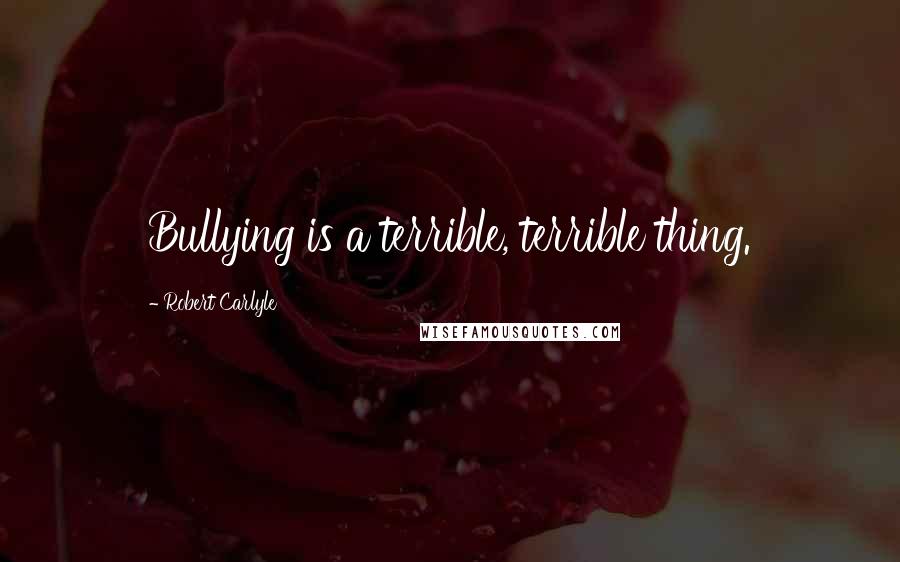 Robert Carlyle Quotes: Bullying is a terrible, terrible thing.