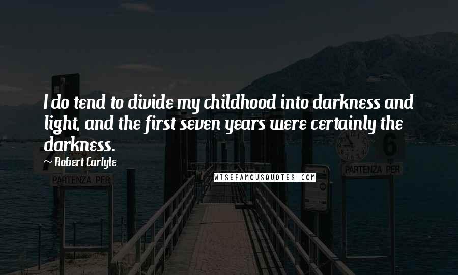 Robert Carlyle Quotes: I do tend to divide my childhood into darkness and light, and the first seven years were certainly the darkness.