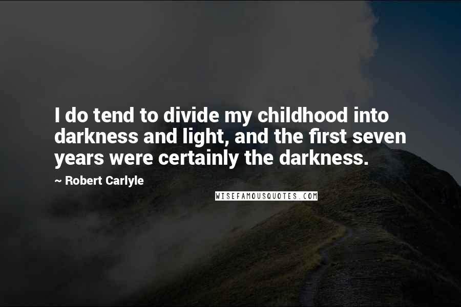 Robert Carlyle Quotes: I do tend to divide my childhood into darkness and light, and the first seven years were certainly the darkness.