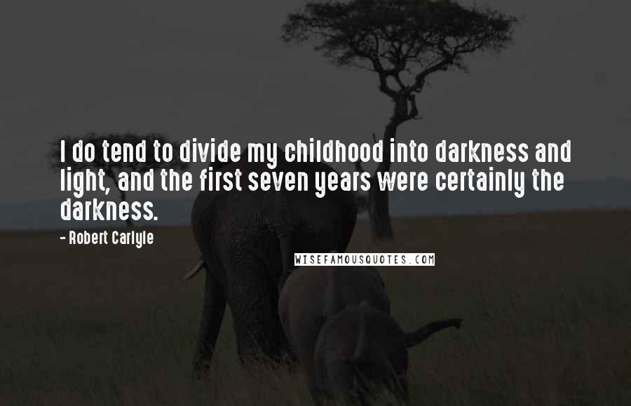 Robert Carlyle Quotes: I do tend to divide my childhood into darkness and light, and the first seven years were certainly the darkness.