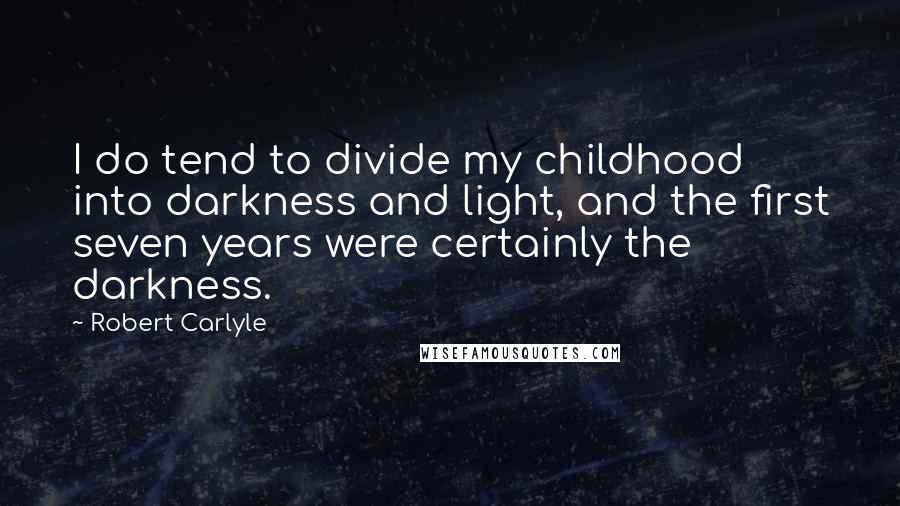 Robert Carlyle Quotes: I do tend to divide my childhood into darkness and light, and the first seven years were certainly the darkness.