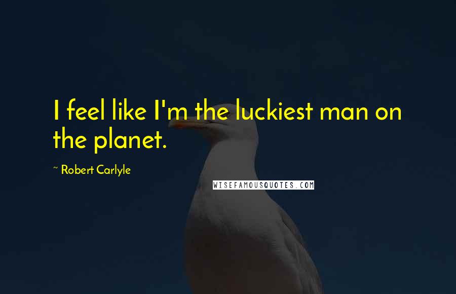 Robert Carlyle Quotes: I feel like I'm the luckiest man on the planet.