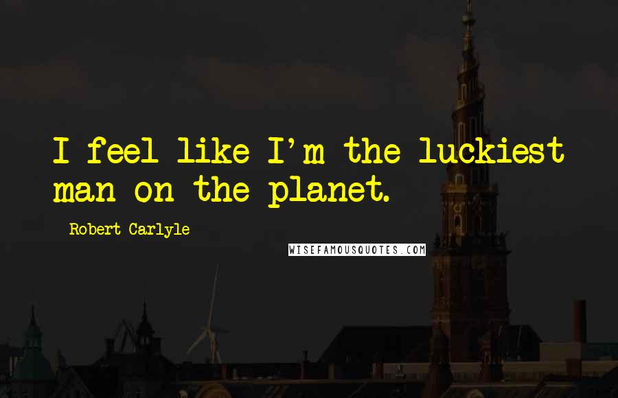 Robert Carlyle Quotes: I feel like I'm the luckiest man on the planet.