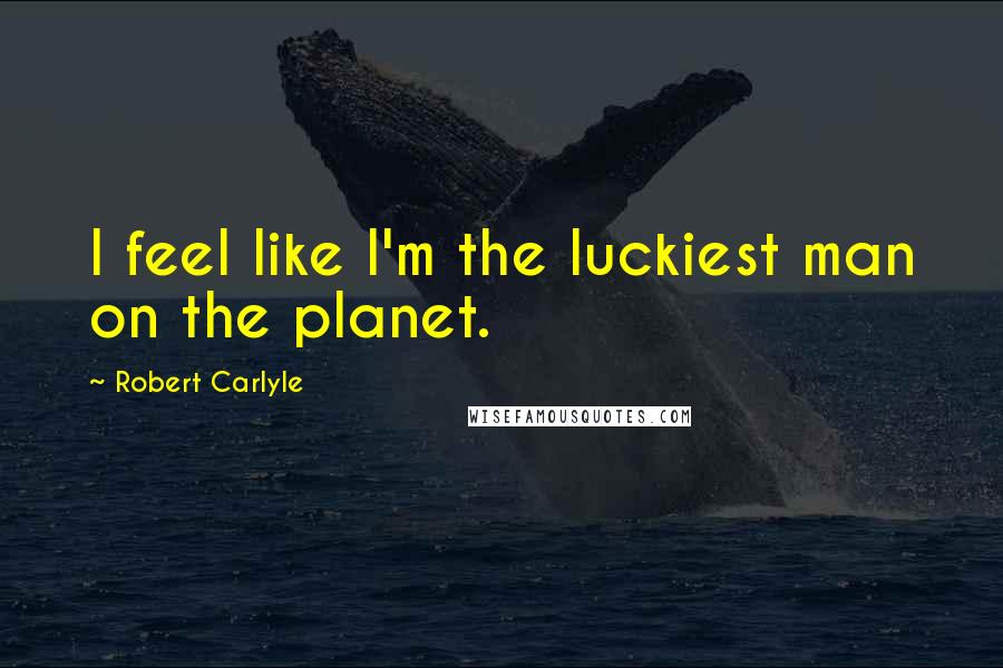 Robert Carlyle Quotes: I feel like I'm the luckiest man on the planet.