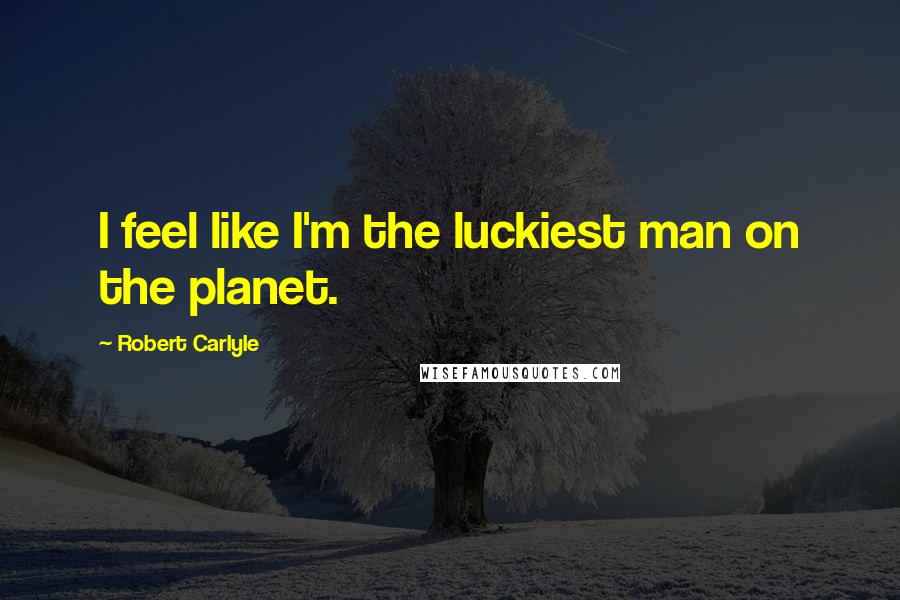 Robert Carlyle Quotes: I feel like I'm the luckiest man on the planet.