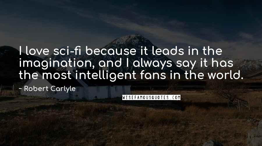 Robert Carlyle Quotes: I love sci-fi because it leads in the imagination, and I always say it has the most intelligent fans in the world.