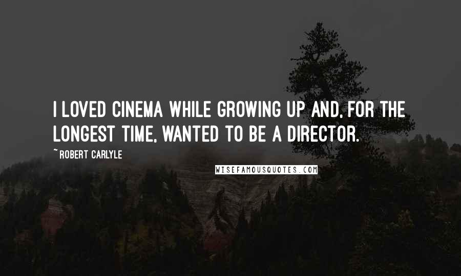 Robert Carlyle Quotes: I loved cinema while growing up and, for the longest time, wanted to be a director.