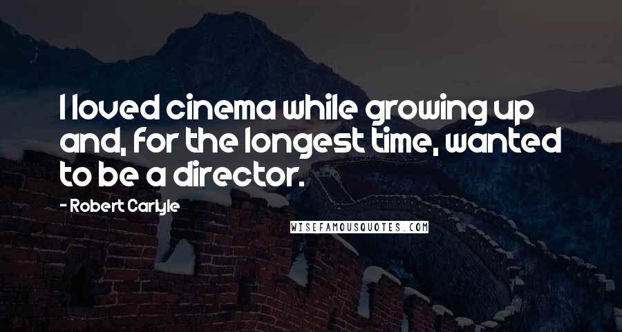 Robert Carlyle Quotes: I loved cinema while growing up and, for the longest time, wanted to be a director.