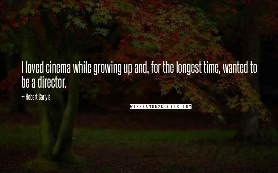 Robert Carlyle Quotes: I loved cinema while growing up and, for the longest time, wanted to be a director.