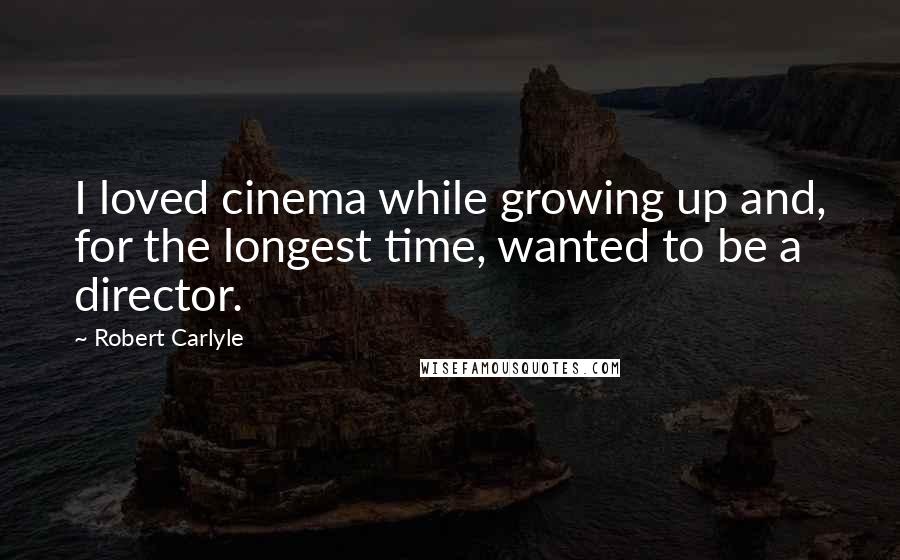 Robert Carlyle Quotes: I loved cinema while growing up and, for the longest time, wanted to be a director.