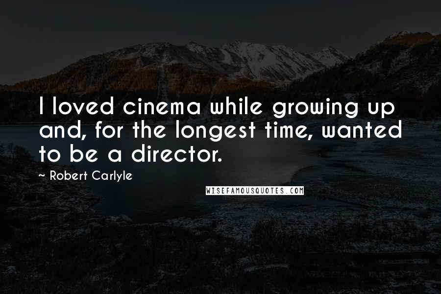 Robert Carlyle Quotes: I loved cinema while growing up and, for the longest time, wanted to be a director.