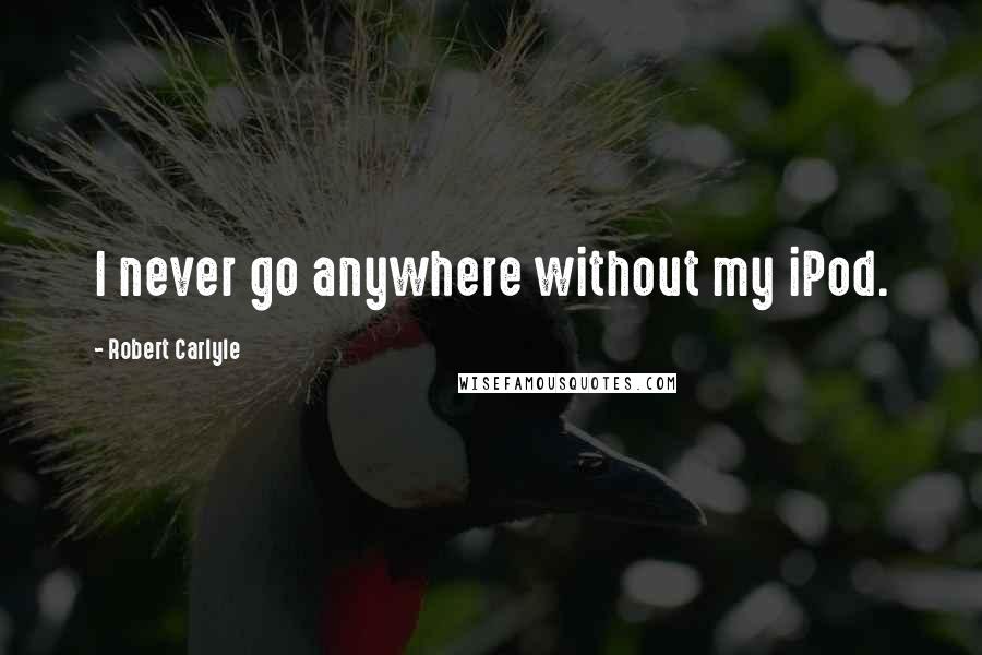 Robert Carlyle Quotes: I never go anywhere without my iPod.