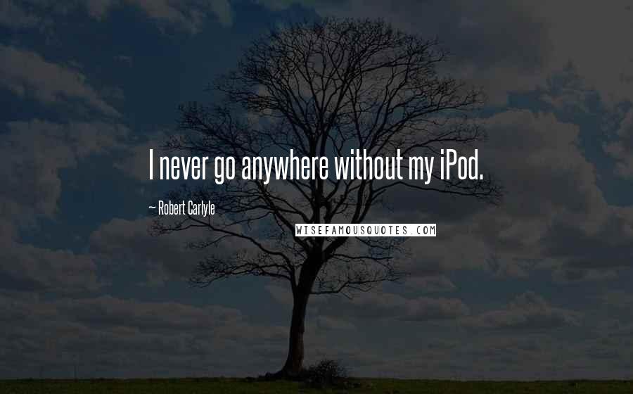 Robert Carlyle Quotes: I never go anywhere without my iPod.