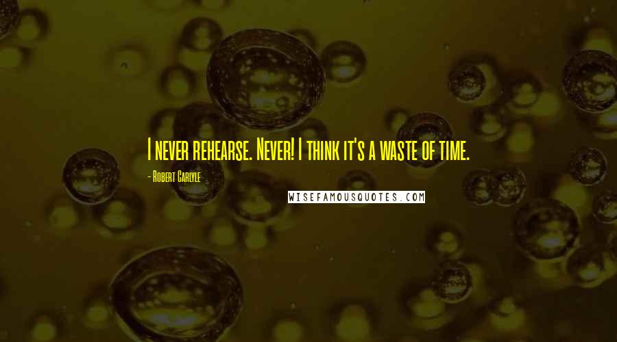 Robert Carlyle Quotes: I never rehearse. Never! I think it's a waste of time.