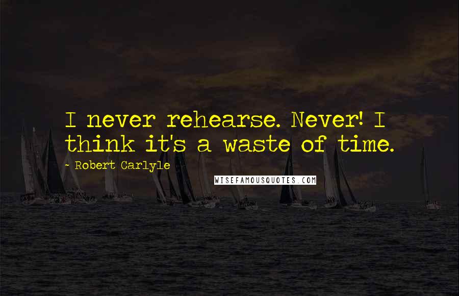 Robert Carlyle Quotes: I never rehearse. Never! I think it's a waste of time.