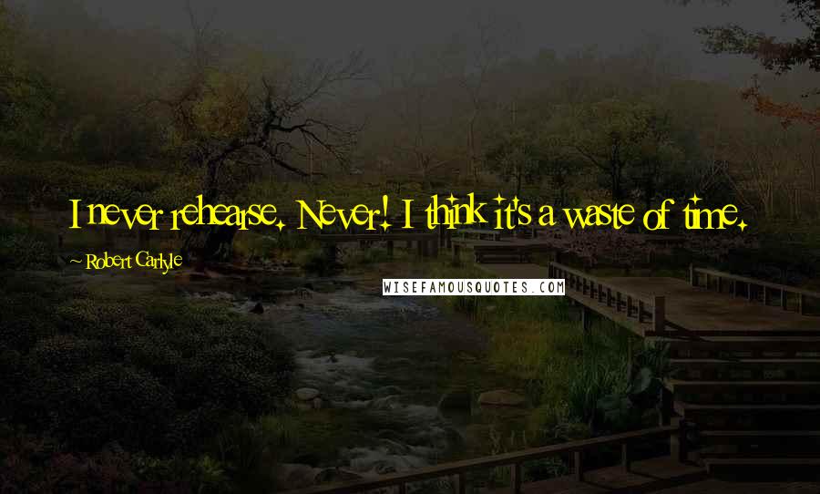 Robert Carlyle Quotes: I never rehearse. Never! I think it's a waste of time.