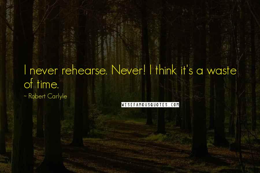 Robert Carlyle Quotes: I never rehearse. Never! I think it's a waste of time.