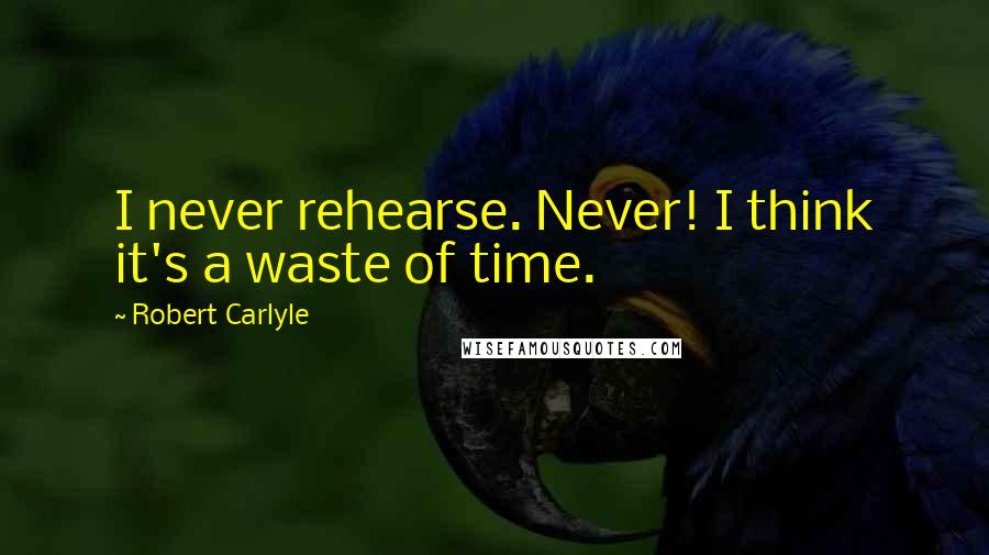 Robert Carlyle Quotes: I never rehearse. Never! I think it's a waste of time.