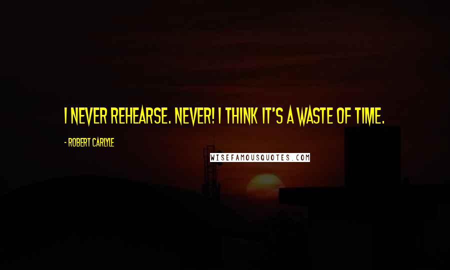 Robert Carlyle Quotes: I never rehearse. Never! I think it's a waste of time.