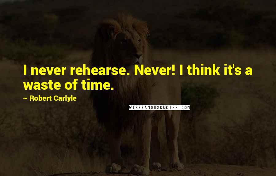 Robert Carlyle Quotes: I never rehearse. Never! I think it's a waste of time.