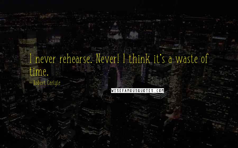 Robert Carlyle Quotes: I never rehearse. Never! I think it's a waste of time.