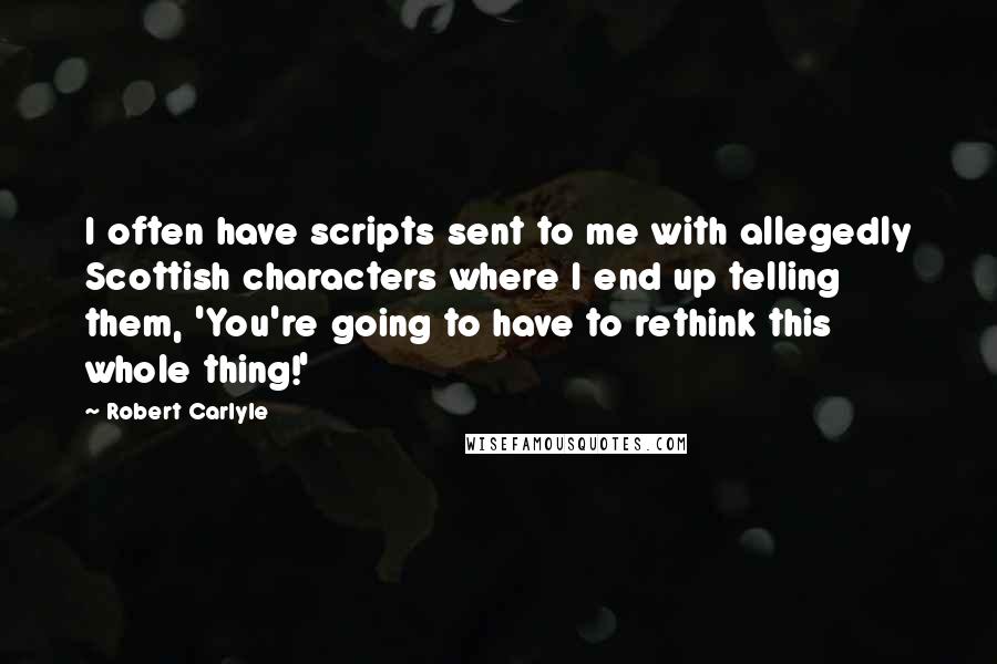 Robert Carlyle Quotes: I often have scripts sent to me with allegedly Scottish characters where I end up telling them, 'You're going to have to rethink this whole thing!'