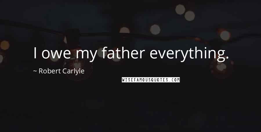 Robert Carlyle Quotes: I owe my father everything.