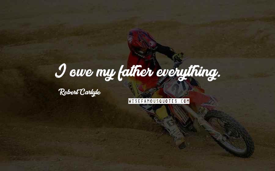Robert Carlyle Quotes: I owe my father everything.